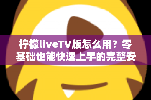 柠檬liveTV版怎么用？零基础也能快速上手的完整安装与操作指南
