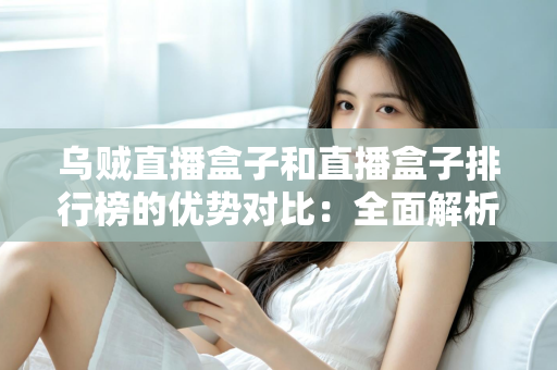 乌贼直播盒子和直播盒子排行榜的优势对比：全面解析助您找到最适合的直播观看方案