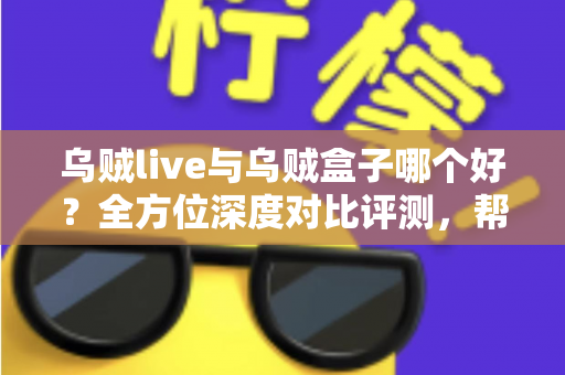 乌贼live与乌贼盒子哪个好？全方位深度对比评测，帮你选出最适合的大屏观影利器