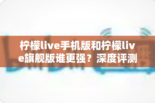 柠檬live手机版和柠檬live旗舰版谁更强?深度评测对比,帮你找到最适合自己的版本 柠檬live手机版和柠檬live旗舰版谁更强?深度评测对比,帮你找到最适合自己的版本