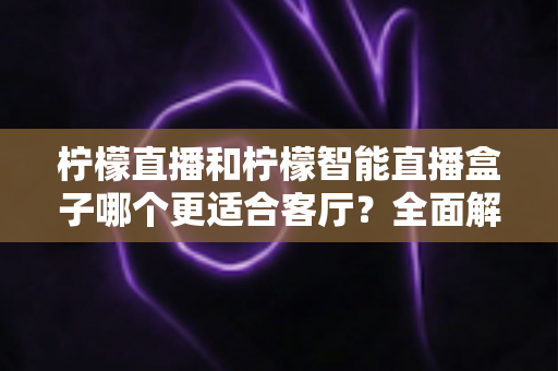 柠檬直播和柠檬智能直播盒子哪个更适合客厅?全面解析助您选对客厅观影方案 柠檬直播和柠檬智能直播盒子哪个更适合客厅?全面解析助您选对客厅观影方案