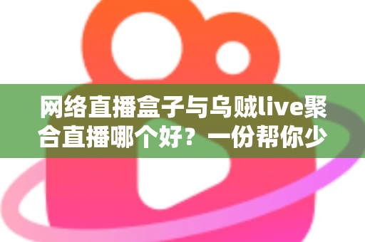 网络直播盒子与乌贼live聚合直播哪个好?一份帮你少走弯路的直播工具深度对比指南 网络直播盒子与乌贼live聚合直播哪个好?一份帮你少走弯路的直播工具深度对比指南