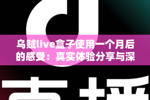 乌贼live盒子使用一个月后的感受：真实体验分享与深度测评