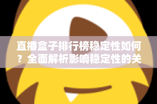 直播盒子排行榜稳定性如何?全面解析影响稳定性的关键因素与选购指南 直播盒子排行榜稳定性如何?全面解析影响稳定性的关键因素与选购指南