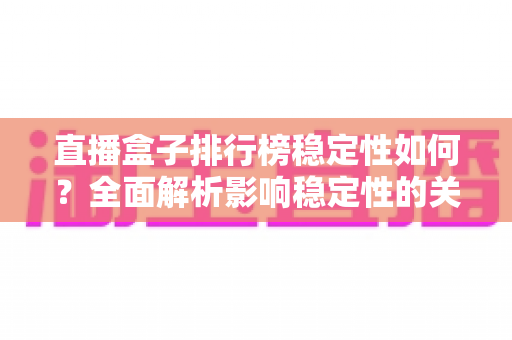 直播盒子排行榜稳定性如何？全面解析影响稳定性的关键因素与选购指南