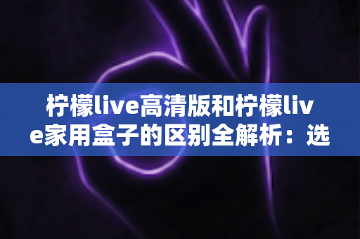柠檬live高清版和柠檬live家用盒子的区别全解析:选对产品让家庭观影体验翻倍 柠檬live高清版和柠檬live家用盒子的区别全解析:选对产品让家庭观影体验翻倍