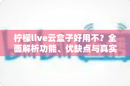 柠檬live云盒子好用不?全面解析功能、优缺点与真实使用体验 柠檬live云盒子好用不?全面解析功能、优缺点与真实使用体验