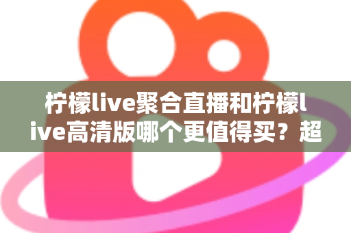 柠檬live聚合直播和柠檬live高清版哪个更值得买?超全对比评测与聪明选购指南 柠檬live聚合直播和柠檬live高清版哪个更值得买?超全对比评测与聪明选购指南