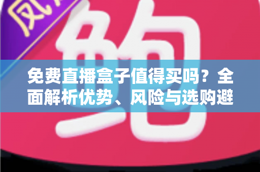 免费直播盒子值得买吗?全面解析优势、风险与选购避坑指南,看完这篇再决定 免费直播盒子值得买吗?全面解析优势、风险与选购避坑指南,看完这篇再决定