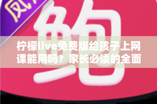 柠檬live免费版给孩子上网课能用吗?家长必读的全面分析与实用指南 柠檬live免费版给孩子上网课能用吗?家长必读的全面分析与实用指南