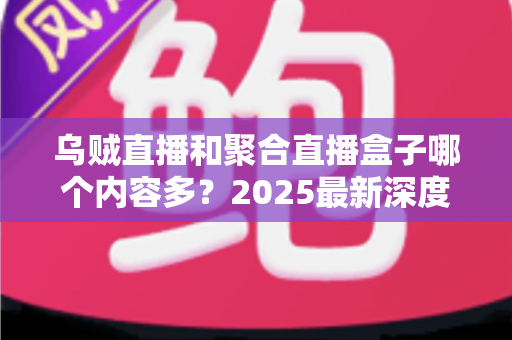 乌贼直播和聚合直播盒子哪个内容多？2025最新深度对比解析，帮你选出内容更丰富的直播平台