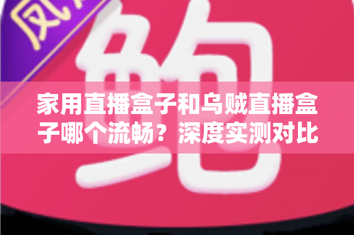 家用直播盒子和乌贼直播盒子哪个流畅？深度实测对比助你告别卡顿烦恼