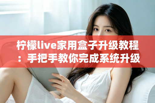 柠檬live家用盒子升级教程:手把手教你完成系统升级,让设备焕然一新 柠檬live家用盒子升级教程:手把手教你完成系统升级,让设备焕然一新