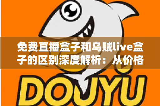 免费直播盒子和乌贼live盒子的区别深度解析：从价格、画质到安全性，帮你一次选对直播盒子的实用指南