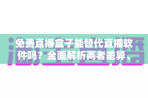 免费直播盒子能替代直播软件吗?全面解析两者差异、优劣势与最佳选择方案 免费直播盒子能替代直播软件吗?全面解析两者差异、优劣势与最佳选择方案