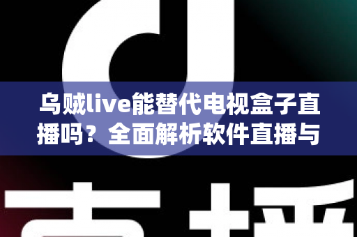 乌贼live能替代电视盒子直播吗？全面解析软件直播与传统电视盒子的真实差距