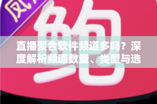 直播聚合软件频道多吗？深度解析频道数量、类型与选择技巧全指南