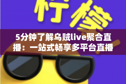 5分钟了解乌贼live聚合直播：一站式畅享多平台直播的观看新体验