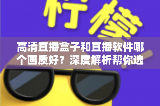 高清直播盒子和直播软件哪个画质好？深度解析帮你选出最佳观看方案