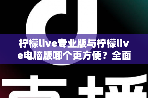 柠檬live专业版与柠檬live电脑版哪个更方便?全面对比评测助你选对版本 柠檬live专业版与柠檬live电脑版哪个更方便?全面对比评测助你选对版本