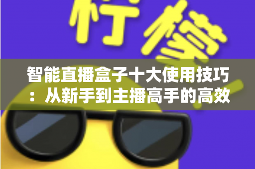 智能直播盒子十大使用技巧：从新手到主播高手的高效进阶指南