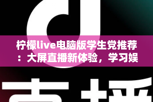 柠檬live电脑版学生党推荐:大屏直播新体验,学习娱乐两不误的高性价比之选 柠檬live电脑版学生党推荐:大屏直播新体验,学习娱乐两不误的高性价比之选