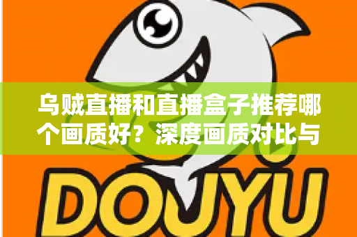 乌贼直播和直播盒子推荐哪个画质好？深度画质对比与实用选择指南，帮你找到最适合的观赛方式