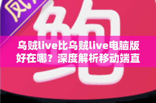 乌贼live比乌贼live电脑版好在哪？深度解析移动端直播的五大核心优势