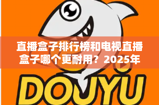 直播盒子排行榜和电视直播盒子哪个更耐用?2025年深度解析与选购避坑指南 直播盒子排行榜和电视直播盒子哪个更耐用?2025年深度解析与选购避坑指南