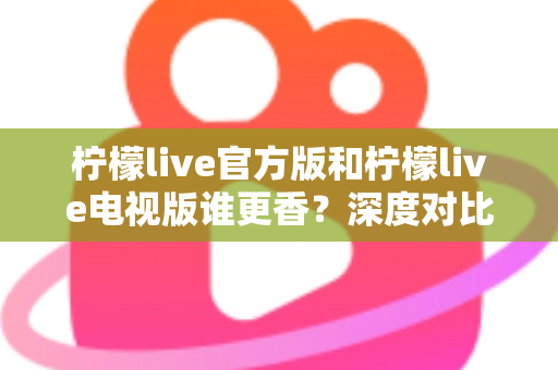 柠檬live官方版和柠檬live电视版谁更香？深度对比帮你找到最适合自己的版本