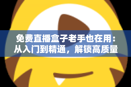 免费直播盒子老手也在用:从入门到精通,解锁高质量观赛体验的实用指南 免费直播盒子老手也在用:从入门到精通,解锁高质量观赛体验的实用指南