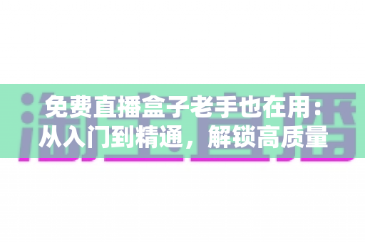免费直播盒子老手也在用：从入门到精通，解锁高质量观赛体验的实用指南