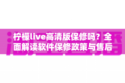 柠檬live高清版保修吗？全面解读软件保修政策与售后支持实用指南