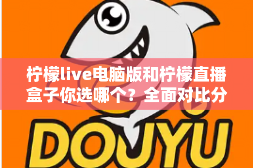 柠檬live电脑版和柠檬直播盒子你选哪个？全面对比分析帮你找到最合适的直播工具