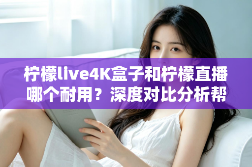 柠檬live4K盒子和柠檬直播哪个耐用?深度对比分析帮你选对不后悔 柠檬live4K盒子和柠檬直播哪个耐用?深度对比分析帮你选对不后悔