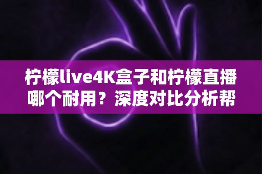 柠檬live4K盒子和柠檬直播哪个耐用?深度对比分析帮你选对不后悔 柠檬live4K盒子和柠檬直播哪个耐用?深度对比分析帮你选对不后悔