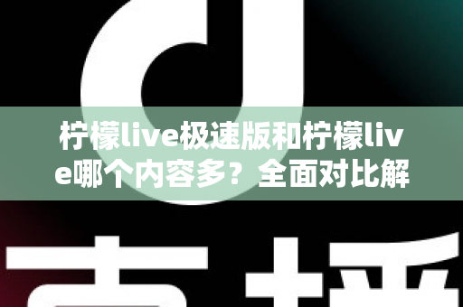 柠檬live极速版和柠檬live哪个内容多？全面对比解析两大版本内容差异与选择指南