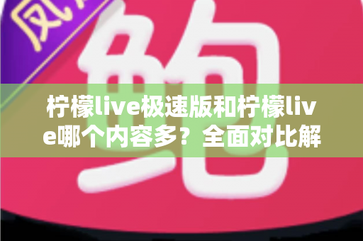 柠檬live极速版和柠檬live哪个内容多？全面对比解析两大版本内容差异与选择指南