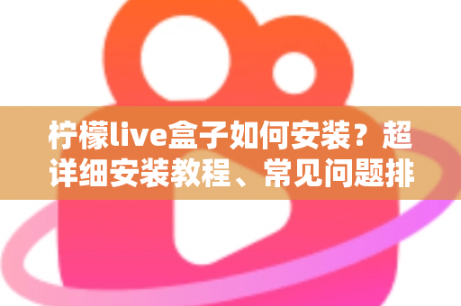 柠檬live盒子如何安装？超详细安装教程、常见问题排查与实用技巧一文搞定