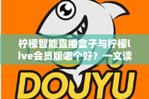 柠檬智能直播盒子与柠檬live会员版哪个好？一文读懂两大直播工具的全面差异与选购指南