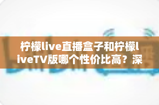 柠檬live直播盒子和柠檬liveTV版哪个性价比高？深度对比分析帮你选对不踩坑