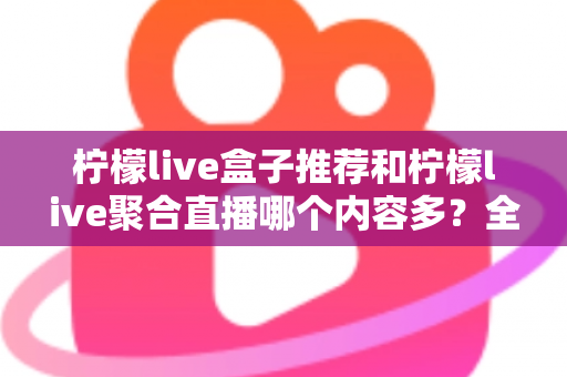 柠檬live盒子推荐和柠檬live聚合直播哪个内容多？全方位深度对比助你选出内容更丰富的观影利器