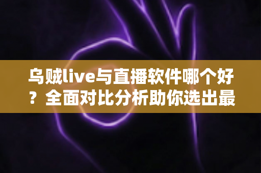 乌贼live与直播软件哪个好？全面对比分析助你选出最佳直播方案
