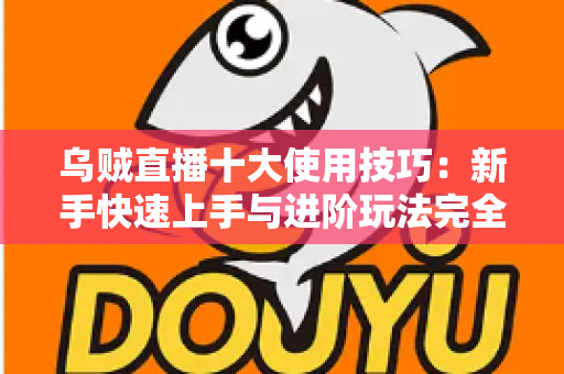 乌贼直播十大使用技巧:新手快速上手与进阶玩法完全指南 乌贼直播十大使用技巧:新手快速上手与进阶玩法完全指南