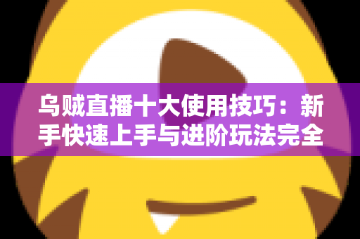 乌贼直播十大使用技巧：新手快速上手与进阶玩法完全指南