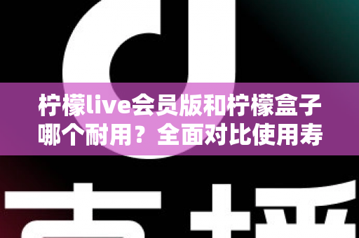 柠檬live会员版和柠檬盒子哪个耐用?全面对比使用寿命与选购指南(2025深度解析) 柠檬live会员版和柠檬盒子哪个耐用?全面对比使用寿命与选购指南(2025深度解析)