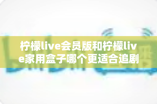 柠檬live会员版和柠檬live家用盒子哪个更适合追剧?深度对比解析,帮你找到最佳追剧方案 柠檬live会员版和柠檬live家用盒子哪个更适合追剧?深度对比解析,帮你找到最佳追剧方案