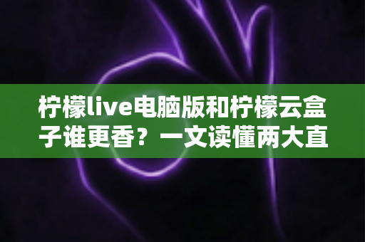 柠檬live电脑版和柠檬云盒子谁更香？一文读懂两大直播方案的核心差异与选购指南