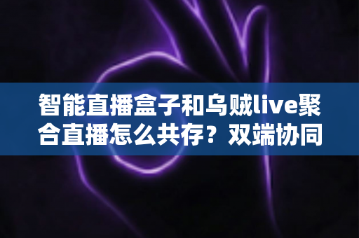 智能直播盒子和乌贼live聚合直播怎么共存？双端协同直播的高效解决方案全解析