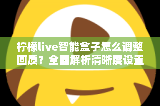 柠檬live智能盒子怎么调整画质？全面解析清晰度设置技巧，轻松打造家庭影院级观影体验